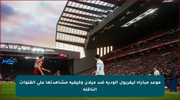 موعد مباراة ليفربول الودية ضد ميلان وكيفية مشاهدتها على القنوات الناقلة